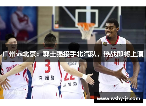 广州vs北京：郭士强接手北汽队，热战即将上演