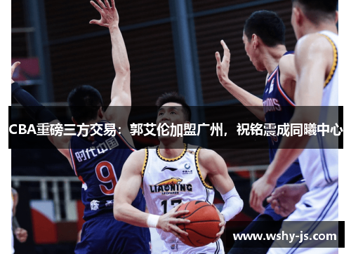 CBA重磅三方交易：郭艾伦加盟广州，祝铭震成同曦中心
