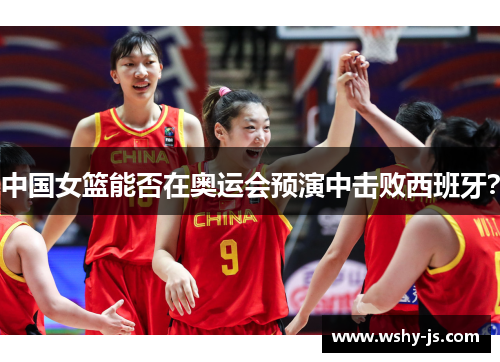 中国女篮能否在奥运会预演中击败西班牙？