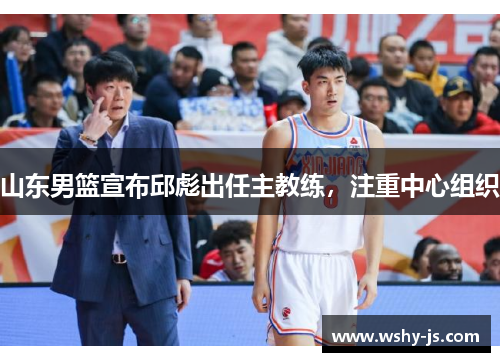 山东男篮宣布邱彪出任主教练，注重中心组织